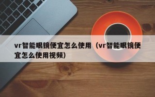 vr智能眼镜便宜怎么使用（vr智能眼镜便宜怎么使用视频）