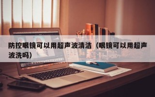 防控眼镜可以用超声波清洁（眼镜可以用超声波洗吗）