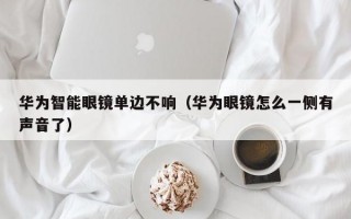 华为智能眼镜单边不响（华为眼镜怎么一侧有声音了）