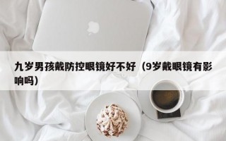 九岁男孩戴防控眼镜好不好（9岁戴眼镜有影响吗）