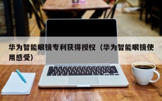 华为智能眼镜专利获得授权（华为智能眼镜使用感受）