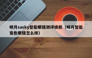 明月sasky智能眼镜测评续航（明月智能变色眼镜怎么样）