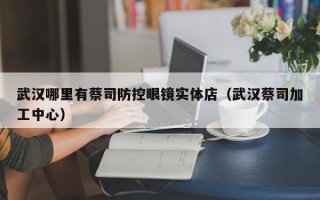 武汉哪里有蔡司防控眼镜实体店（武汉蔡司加工中心）