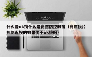 什么是ok镜什么是离焦防控眼镜（离焦镜片控制近视的效果优于ok镜吗）