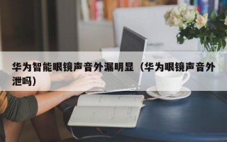 华为智能眼镜声音外漏明显（华为眼镜声音外泄吗）