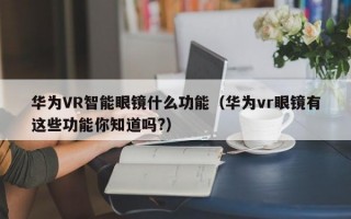 华为VR智能眼镜什么功能（华为vr眼镜有这些功能你知道吗?）