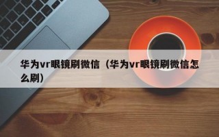 华为vr眼镜刷微信（华为vr眼镜刷微信怎么刷）