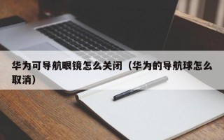 华为可导航眼镜怎么关闭（华为的导航球怎么取消）