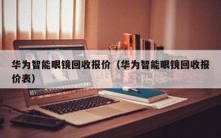 华为智能眼镜回收报价（华为智能眼镜回收报价表）