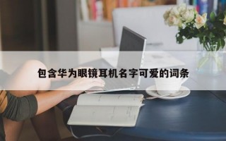 包含华为眼镜耳机名字可爱的词条