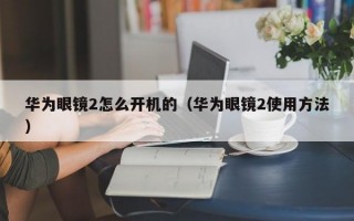 华为眼镜2怎么开机的（华为眼镜2使用方法）