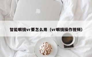 智能眼镜vr要怎么用（vr眼镜操作视频）