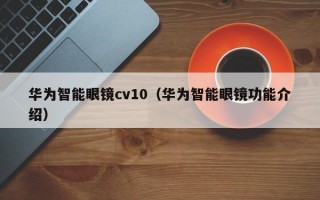 华为智能眼镜cv10（华为智能眼镜功能介绍）