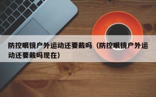 防控眼镜户外运动还要戴吗（防控眼镜户外运动还要戴吗现在）