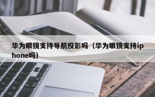 华为眼镜支持导航投影吗（华为眼镜支持iphone吗）