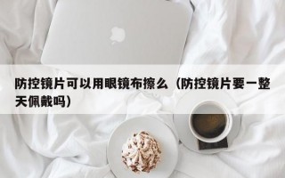 防控镜片可以用眼镜布擦么（防控镜片要一整天佩戴吗）