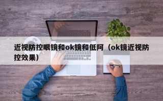 近视防控眼镜和ok镜和低阿（ok镜近视防控效果）