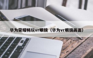 华为荣耀畅玩vr眼镜（华为vr眼镜画面）