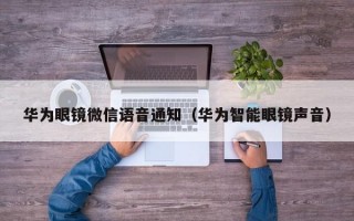 华为眼镜微信语音通知（华为智能眼镜声音）