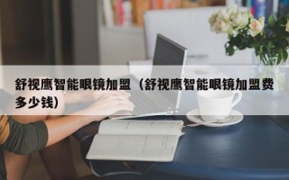 舒视鹰智能眼镜加盟（舒视鹰智能眼镜加盟费多少钱）