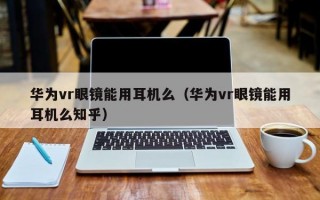 华为vr眼镜能用耳机么（华为vr眼镜能用耳机么知乎）