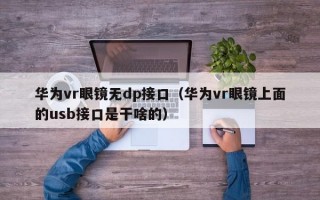 华为vr眼镜无dp接口（华为vr眼镜上面的usb接口是干啥的）