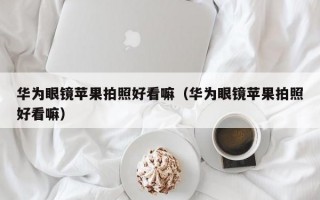 华为眼镜苹果拍照好看嘛（华为眼镜苹果拍照好看嘛）