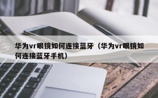 华为vr眼镜如何连接蓝牙（华为vr眼镜如何连接蓝牙手机）