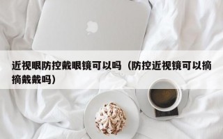 近视眼防控戴眼镜可以吗（防控近视镜可以摘摘戴戴吗）