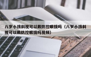 八岁小孩斜视可以戴防控眼镜吗（八岁小孩斜视可以戴防控眼镜吗视频）