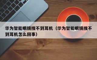 华为智能眼镜搜不到耳机（华为智能眼镜搜不到耳机怎么回事）