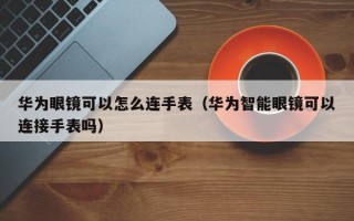 华为眼镜可以怎么连手表（华为智能眼镜可以连接手表吗）