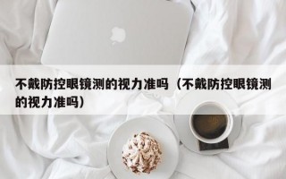 不戴防控眼镜测的视力准吗（不戴防控眼镜测的视力准吗）