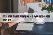 华为眼镜切换音源在哪关（华为眼镜怎么听得见声音）