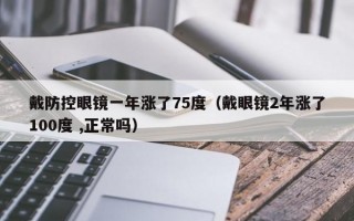 戴防控眼镜一年涨了75度（戴眼镜2年涨了100度 ,正常吗）