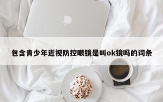 包含青少年近视防控眼镜是叫ok镜吗的词条