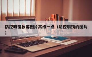 防控眼镜妆容图片高级一点（防控眼镜的图片）