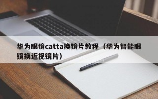 华为眼镜catta换镜片教程（华为智能眼镜换近视镜片）