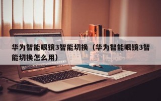 华为智能眼镜3智能切换（华为智能眼镜3智能切换怎么用）