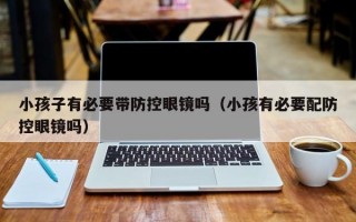 小孩子有必要带防控眼镜吗（小孩有必要配防控眼镜吗）