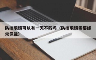 防控眼镜可以有一天不戴吗（防控眼镜需要经常佩戴）