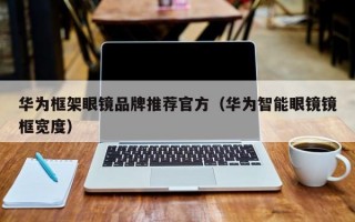 华为框架眼镜品牌推荐官方（华为智能眼镜镜框宽度）