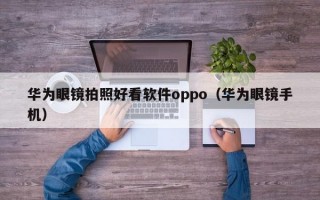 华为眼镜拍照好看软件oppo（华为眼镜手机）