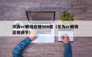 华为vr眼镜近视900度（华为vr眼镜 近视调节）