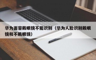 华为面容戴眼镜不能识别（华为人脸识别戴眼镜和不戴眼镜）