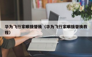 华为飞行家眼镜替换（华为飞行家眼镜替换教程）