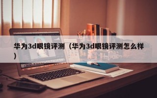 华为3d眼镜评测（华为3d眼镜评测怎么样）