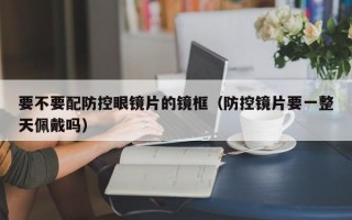 要不要配防控眼镜片的镜框（防控镜片要一整天佩戴吗）