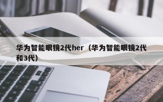 华为智能眼镜2代her（华为智能眼镜2代和3代）