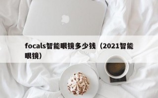 focals智能眼镜多少钱（2021智能眼镜）